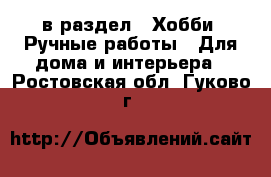  в раздел : Хобби. Ручные работы » Для дома и интерьера . Ростовская обл.,Гуково г.